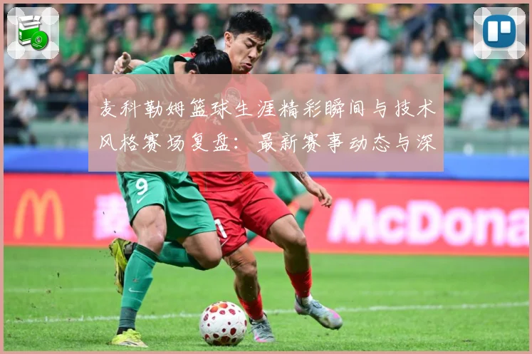 麦科勒姆篮球生涯精彩瞬间与技术风格赛场复盘：最新赛事动态与深度分析