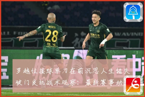 罗越位接球单刀在前沉思人生错失破门良机战术观察：最新赛事动态与深度分析