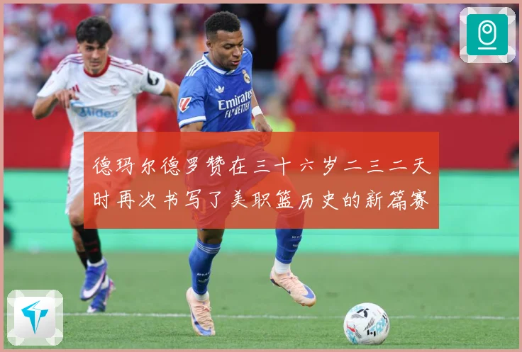 德玛尔德罗赞在三十六岁二三二天时再次书写了美职篮历史的新篇赛场复盘：最新赛事动态与深度分析