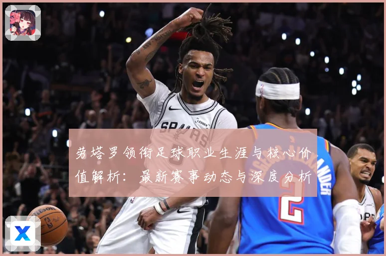 劳塔罗领衔足球职业生涯与核心价值解析：最新赛事动态与深度分析