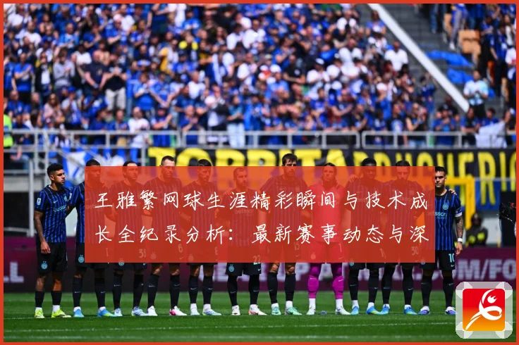 王雅繁网球生涯精彩瞬间与技术成长全纪录分析：最新赛事动态与深度分析