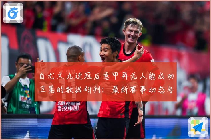 自尤文九连冠后意甲再无人能成功卫冕的数据研判：最新赛事动态与深度分析