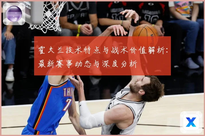 霍夫兰技术特点与战术价值解析：最新赛事动态与深度分析