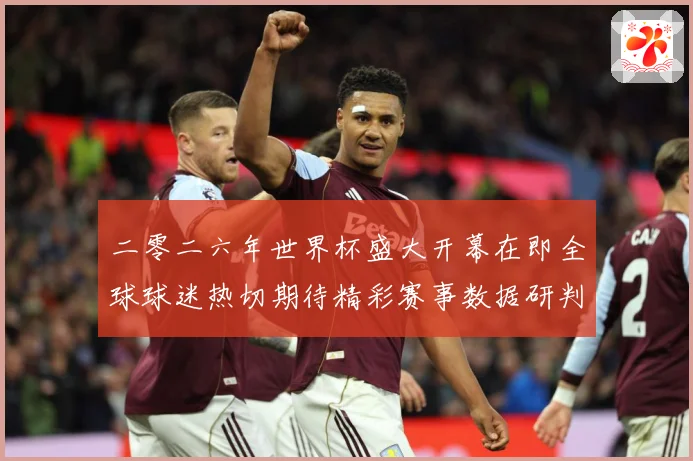 二零二六年世界杯盛大开幕在即全球球迷热切期待精彩赛事数据研判：最新赛事动态与深度分析
