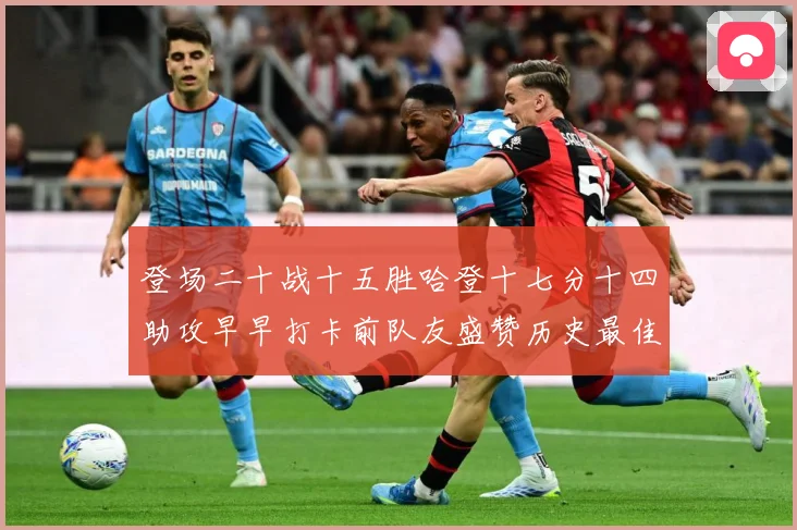 登场二十战十五胜哈登十七分十四助攻早早打卡前队友盛赞历史最佳赛场复盘：最新赛事动态与深度分析