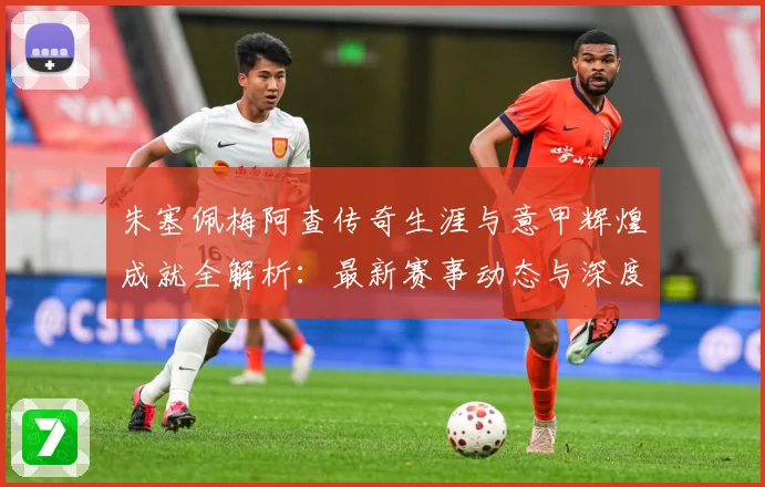 朱塞佩梅阿查传奇生涯与意甲辉煌成就全解析：最新赛事动态与深度分析