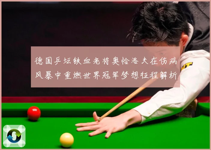 德国乒坛铁血老将奥恰洛夫在伤病风暴中重燃世界冠军梦想征程解析：最新赛事动态与深度分析