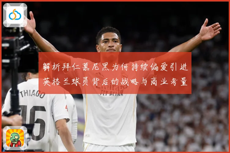 解析拜仁慕尼黑为何持续偏爱引进英格兰球员背后的战略与商业考量成长观察：最新赛事动态与深度分析