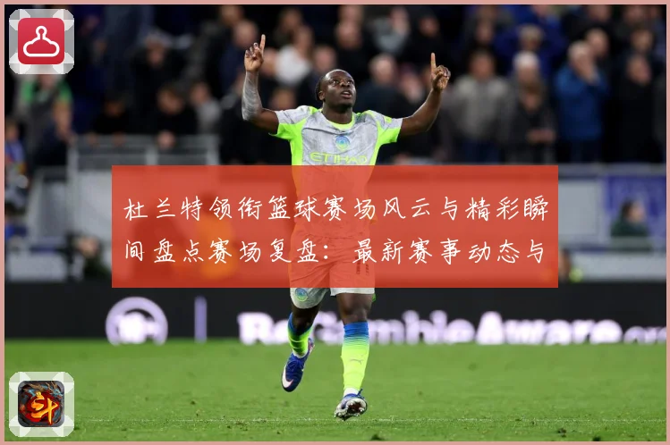 杜兰特领衔篮球赛场风云与精彩瞬间盘点赛场复盘：最新赛事动态与深度分析
