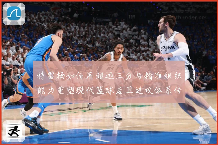 特雷杨如何用超远三分与精准组织能力重塑现代篮球后卫进攻体系传奇之路：最新赛事动态与深度分析