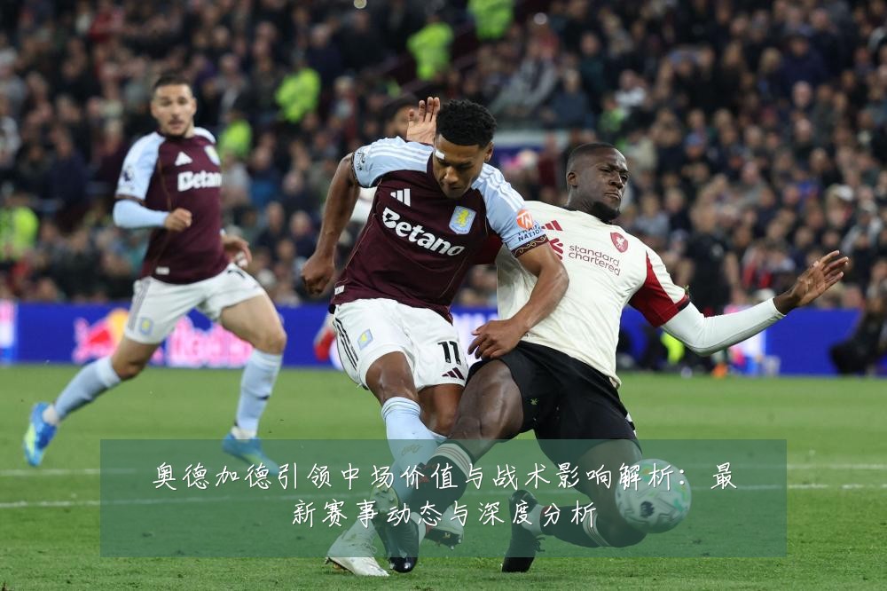 奥德加德引领中场价值与战术影响解析:最新赛事动态与深度分析