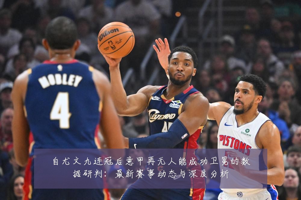 自尤文九连冠后意甲再无人能成功卫冕的数据研判:最新赛事动态与深度分析
