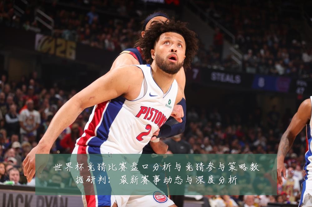 世界杯竞猜比赛盘口分析与竞猜参与策略数据研判:最新赛事动态与深度分析