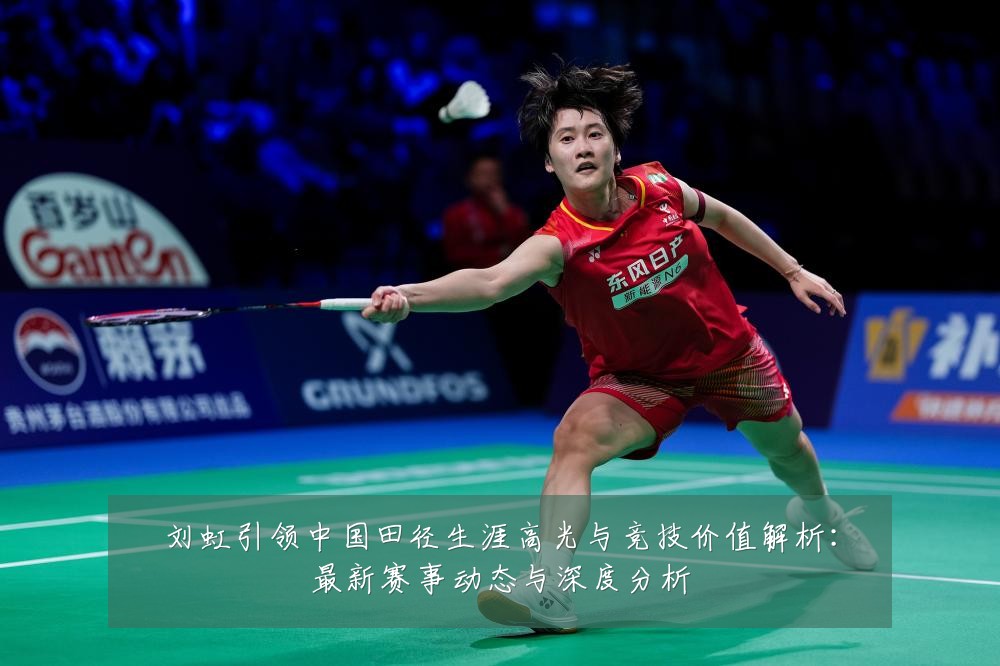 刘虹引领中国田径生涯高光与竞技价值解析:最新赛事动态与深度分析