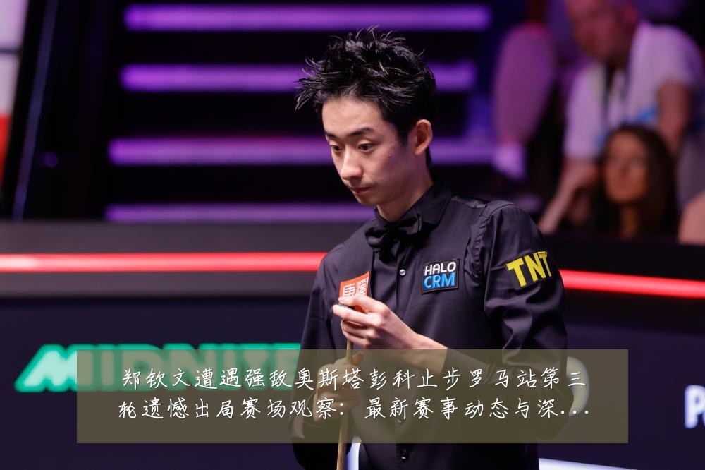 郑钦文遭遇强敌奥斯塔彭科止步罗马站第三轮遗憾出局赛场观察：最新赛事动态与深度分析
