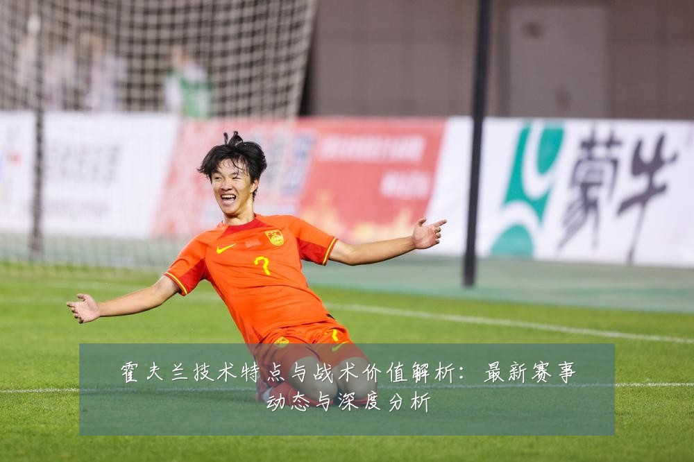 霍夫兰技术特点与战术价值解析:最新赛事动态与深度分析