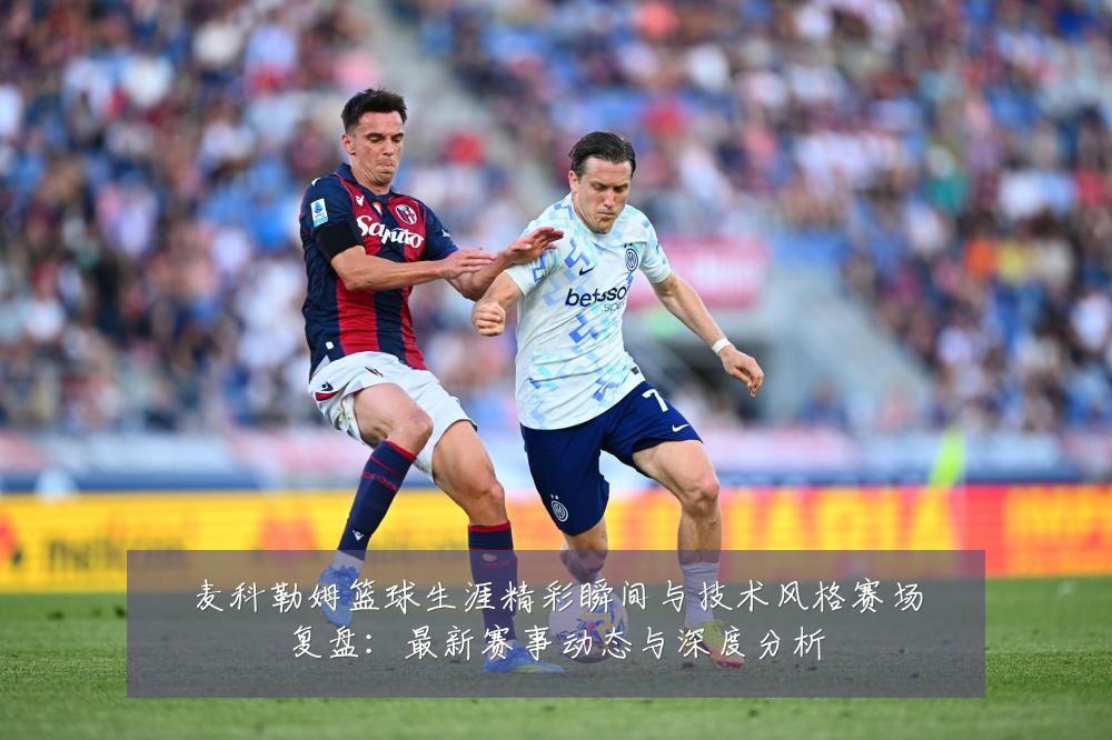 麦科勒姆篮球生涯精彩瞬间与技术风格赛场复盘:最新赛事动态与深度分析