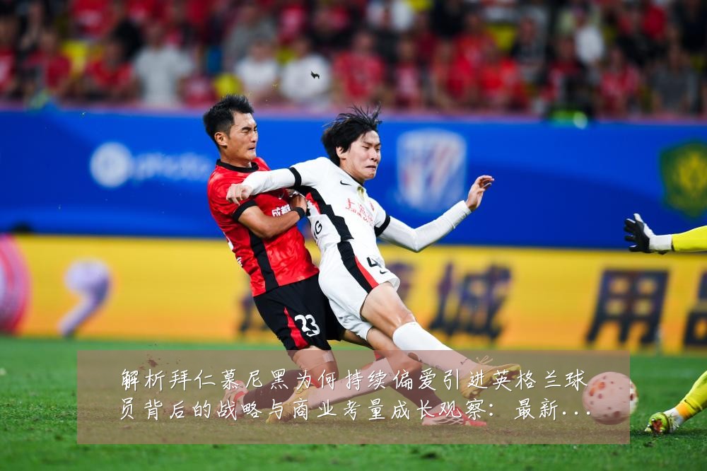解析拜仁慕尼黑为何持续偏爱引进英格兰球员背后的战略与商业考量成长观察:最新赛事动态与深度分析