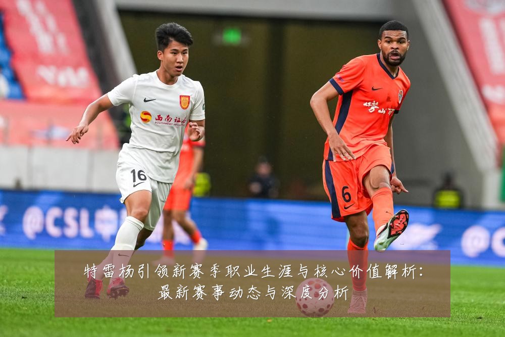 特雷杨引领新赛季职业生涯与核心价值解析:最新赛事动态与深度分析