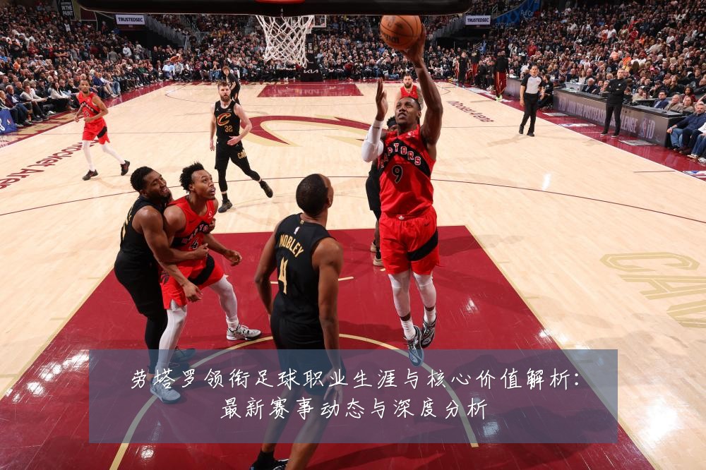 劳塔罗领衔足球职业生涯与核心价值解析:最新赛事动态与深度分析