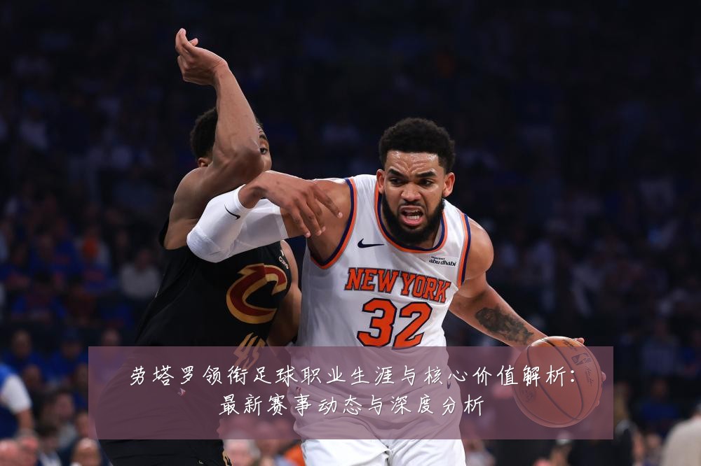 劳塔罗领衔足球职业生涯与核心价值解析:最新赛事动态与深度分析