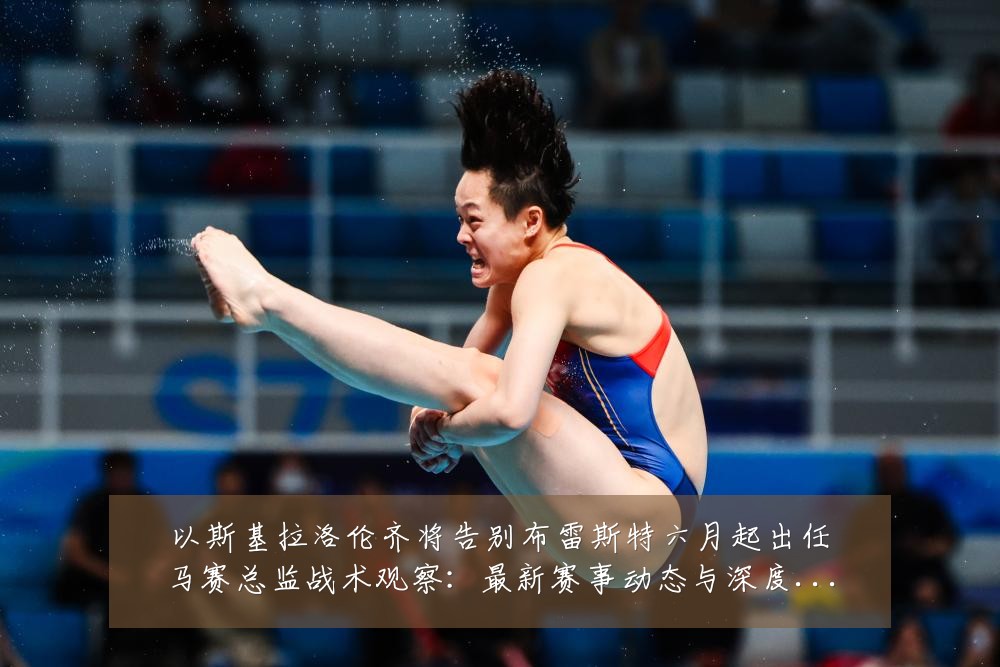 以斯基拉洛伦齐将告别布雷斯特六月起出任马赛总监战术观察：最新赛事动态与深度分析