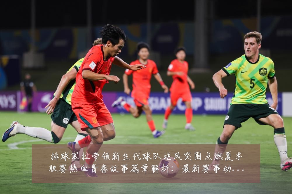 排球塞拉带领新生代球队逆风突围点燃夏季联赛热血青春故事篇章解析:最新赛事动态与深度分析