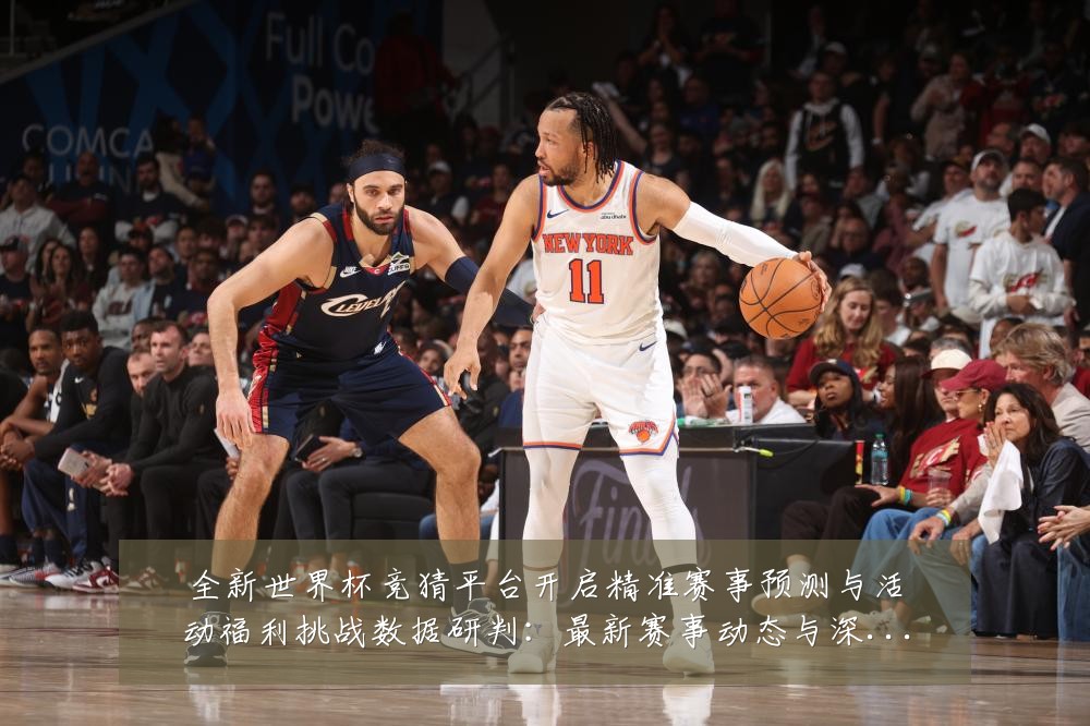 全新世界杯竞猜平台开启精准赛事预测与活动福利挑战数据研判：最新赛事动态与深度分析