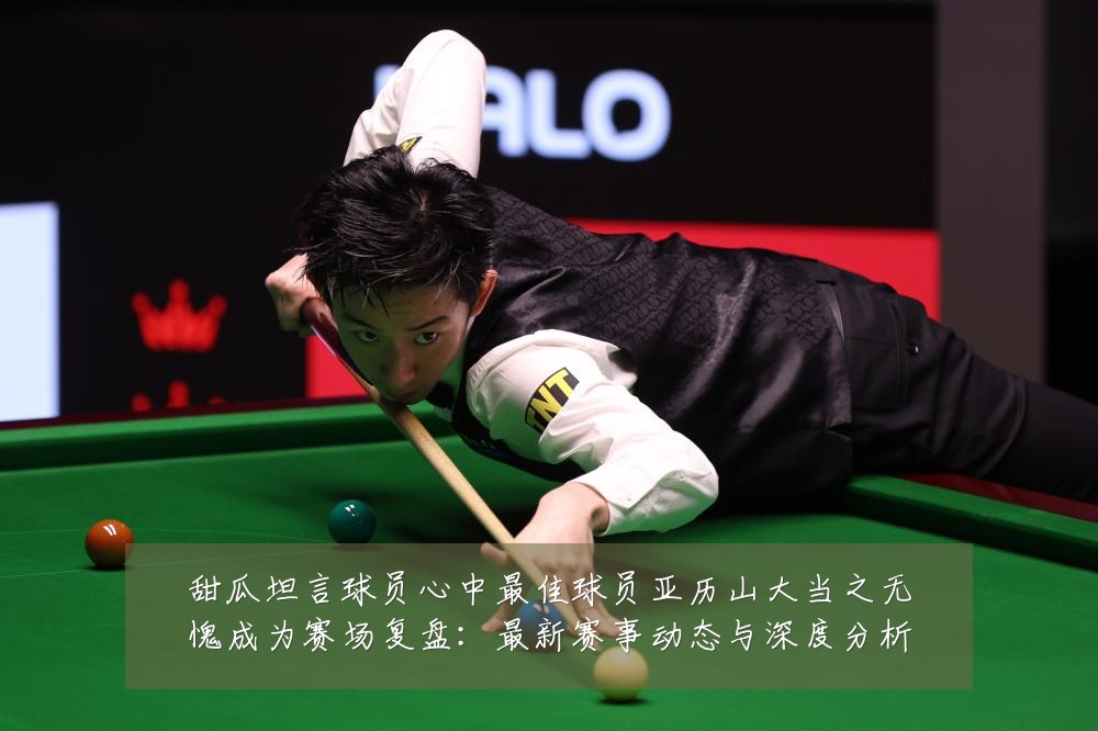 甜瓜坦言球员心中最佳球员亚历山大当之无愧成为赛场复盘：最新赛事动态与深度分析